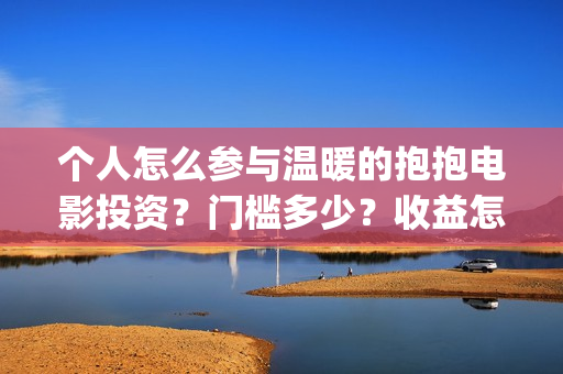 个人怎么参与温暖的抱抱电影投资？门槛多少？收益怎么算？(个人怎么参与温情活动)