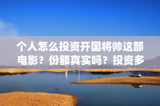个人怎么投资开国将帅这部电影？份额真实吗？投资多久分红？(个人怎么投资开网店)