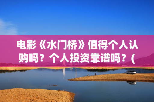 电影《水门桥》值得个人认购吗？个人投资靠谱吗？(电影《水门桥》免费)