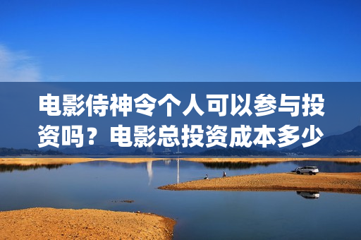 电影侍神令个人可以参与投资吗？电影总投资成本多少？(电影侍神令讲的是什么)