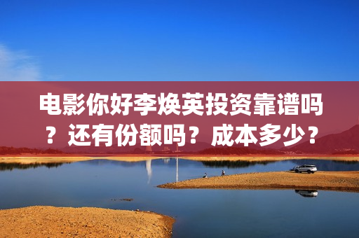 电影你好李焕英投资靠谱吗？还有份额吗？成本多少？(电影你好李焕英免费高清在线观看)