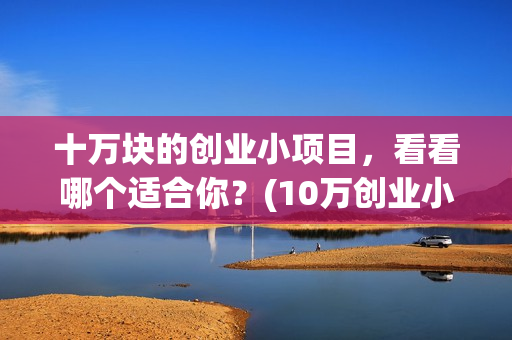 十万块的创业小项目，看看哪个适合你？(10万创业小项目推荐)