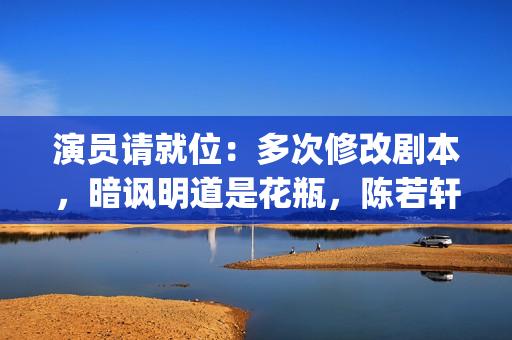 演员请就位：多次修改剧本，暗讽明道是花瓶，陈若轩真乃戏精本精(演员请就位全体演员)
