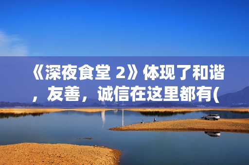 《深夜食堂 2》体现了和谐，友善，诚信在这里都有(深夜食堂2上映)