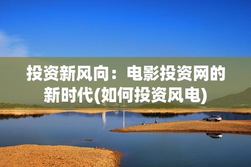 投资新风向：电影投资网的新时代(如何投资风电)