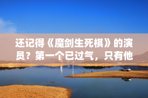 还记得《魔剑生死棋》的演员？第一个已过气，只有他还是荧屏男神(魔剑视频)