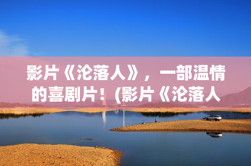 影片《沦落人》，一部温情的喜剧片！(影片《沦落人》免费观看)