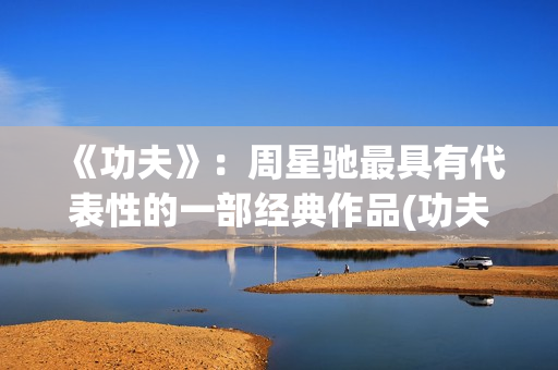 《功夫》：周星驰最具有代表性的一部经典作品(功夫周星驰(粤语版))