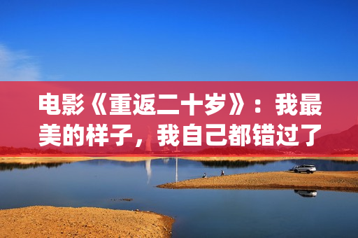 电影《重返二十岁》：我最美的样子，我自己都错过了(电影《重返二十岁》演员表)