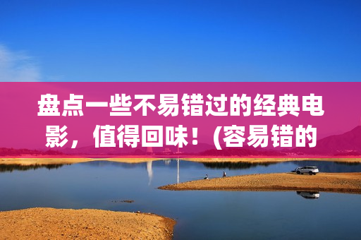 盘点一些不易错过的经典电影，值得回味！(容易错的题有哪些)