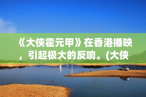 《大侠霍元甲》在香港播映，引起极大的反响。(大侠霍元甲83版电视剧全集完整版)