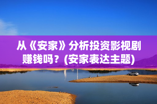 从《安家》分析投资影视剧赚钱吗？(安家表达主题)