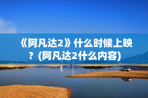 《阿凡达2》什么时候上映？(阿凡达2什么内容)