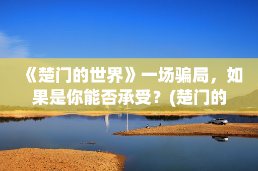 《楚门的世界》一场骗局，如果是你能否承受？(楚门的世界经典台词)