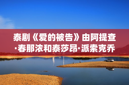 泰剧《爱的被告》由阿提查·春那浓和泰莎昂·派索克乔纶主演(泰剧《爱的被告》演员表)