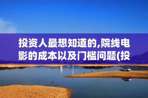 投资人最想知道的,院线电影的成本以及门槛问题(投资人看中什么)