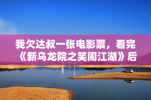 我欠达叔一张电影票，看完《新乌龙院之笑闹江湖》后...