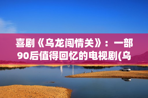 喜剧《乌龙闯情关》：一部90后值得回忆的电视剧(乌龙闯情关百度百科)