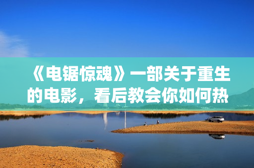 《电锯惊魂》一部关于重生的电影，看后教会你如何热爱生命与生活(《电锯惊魂》一共多少集)