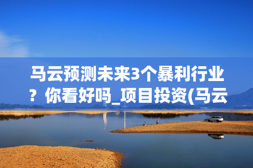 马云预测未来3个暴利行业？你看好吗_项目投资(马云预测未来十年趋势行业)