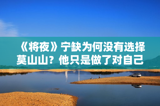 《将夜》宁缺为何没有选择莫山山？他只是做了对自己最有利的选择