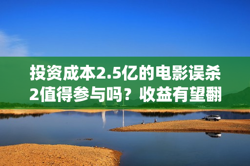 投资成本2.5亿的电影误杀2值得参与吗？收益有望翻倍吗？投资有门槛吗(投资成本2.5亿的股票)