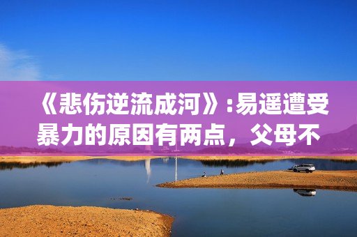 《悲伤逆流成河》:易遥遭受暴力的原因有两点，父母不该让孩子承受(悲伤逆流成河歌曲)