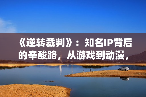 《逆转裁判》：知名IP背后的辛酸路，从游戏到动漫，它反转再反转(逆转裁判下载手机版)