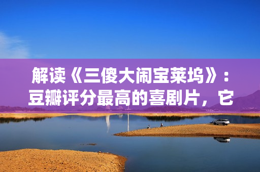 解读《三傻大闹宝莱坞》：豆瓣评分最高的喜剧片，它不仅仅是喜剧(三傻大闹完整版在线看)