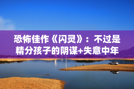 恐怖佳作《闪灵》：不过是精分孩子的阴谋+失意中年人的自我毁灭(闪灵是最恐怖的电影吗)
