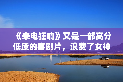 《来电狂响》又是一部高分低质的喜剧片，浪费了女神克拉拉！(来电狂响讲的是什么)