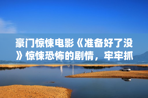 豪门惊悚电影《准备好了没》惊悚恐怖的剧情，牢牢抓紧了观众的心(豪门电影电视剧有哪些)