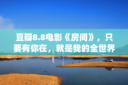 豆瓣8.8电影《房间》，只要有你在，就是我的全世界(房子第一季豆瓣)