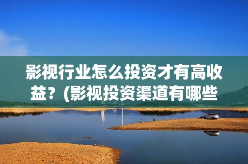 影视行业怎么投资才有高收益？(影视投资渠道有哪些)