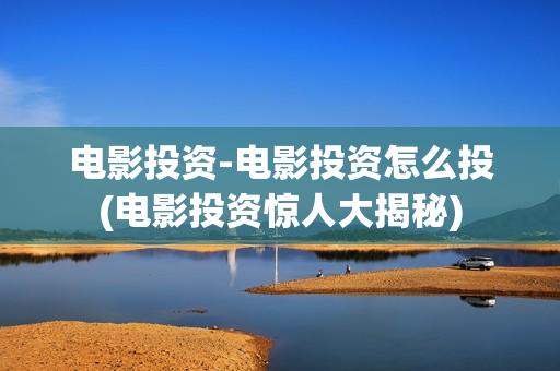 电影投资-电影投资怎么投(电影投资惊人大揭秘)
