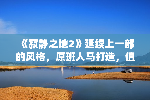 《寂静之地2》延续上一部的风格，原班人马打造，值得期待！(寂静之地2在线播放免费)