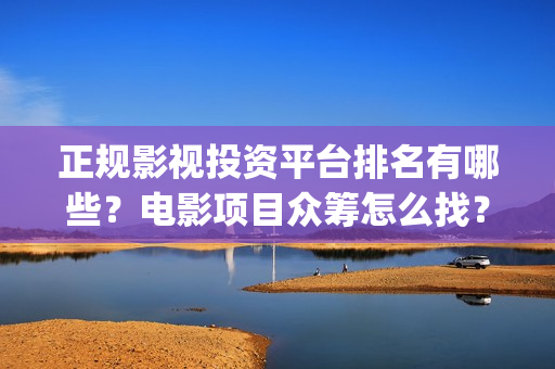 正规影视投资平台排名有哪些？电影项目众筹怎么找？(正规影视投资平台)