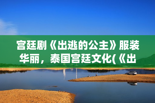 宫廷剧《出逃的公主》服装华丽，泰国宫廷文化(《出逃》)