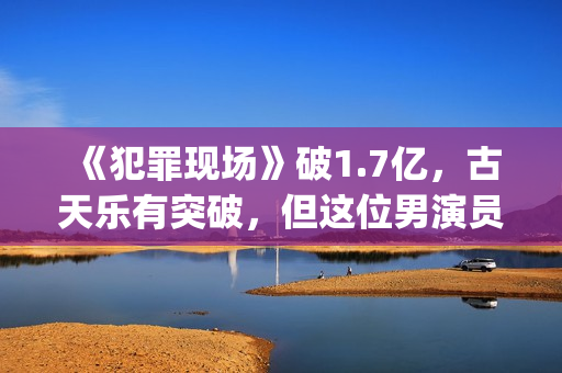 《犯罪现场》破1.7亿，古天乐有突破，但这位男演员最惊艳(犯罪现场综艺原版)