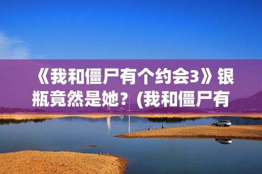 《我和僵尸有个约会3》银瓶竟然是她？(我和僵尸有个约会 电视剧)