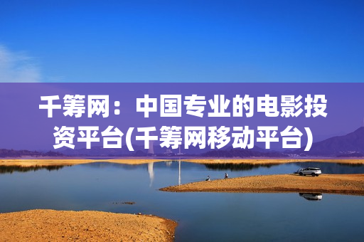 千筹网：中国专业的电影投资平台(千筹网移动平台)