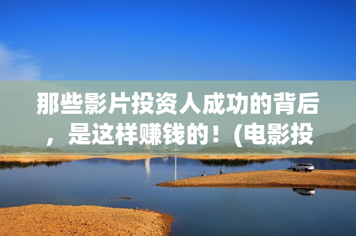 那些影片投资人成功的背后，是这样赚钱的！(电影投资人是干什么的?)