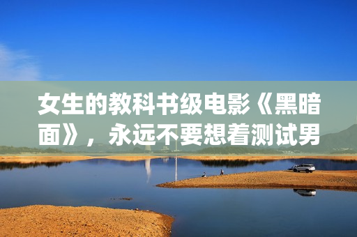 女生的教科书级电影《黑暗面》，永远不要想着测试男友的忠诚度(教科书上的妹子)