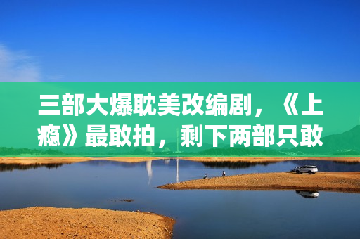 三部大爆耽美改编剧，《上瘾》最敢拍，剩下两部只敢撒暗糖！(耽改爆红)