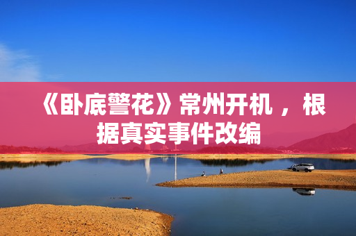 《卧底警花》常州开机 ，根据真实事件改编