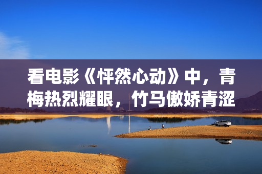 看电影《怦然心动》中，青梅热烈耀眼，竹马傲娇青涩(电影《怦然心动》)