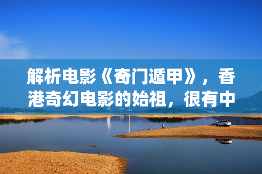 解析电影《奇门遁甲》，香港奇幻电影的始祖，很有中国味(奇门是什么电视剧)