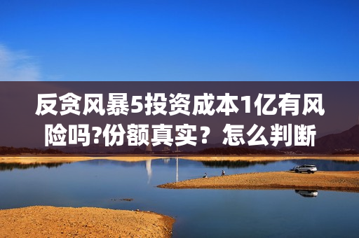 反贪风暴5投资成本1亿有风险吗?份额真实？怎么判断?(反贪风暴5联合出品方)