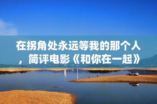 在拐角处永远等我的那个人，简评电影《和你在一起》(在拐角处遇到爱)