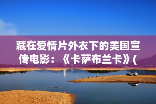 藏在爱情片外衣下的美国宣传电影：《卡萨布兰卡》(藏着的爱情)